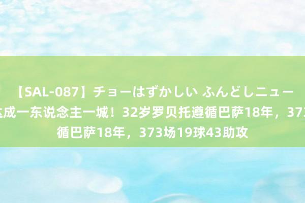 【SAL-087】チョーはずかしい ふんどしニューハーフ 2 未能达成一东说念主一城！32岁罗贝托遵循巴萨18年，373场19球43助攻