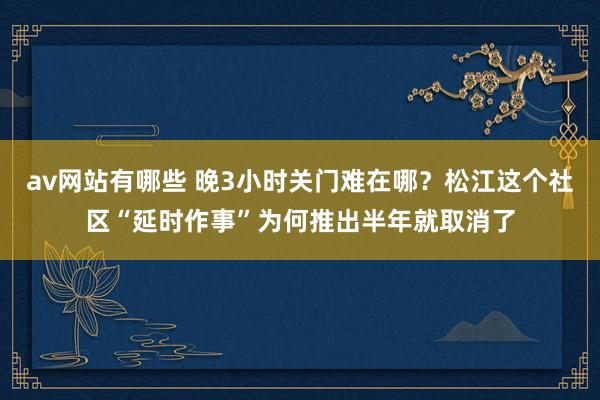 av网站有哪些 晚3小时关门难在哪？松江这个社区“延时作事”为何推出半年就取消了