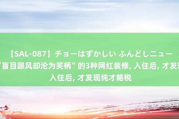 【SAL-087】チョーはずかしい ふんどしニューハーフ 2 “盲目跟风却沦为笑柄”的3种网红装修， 入住后， 才发现纯才略税