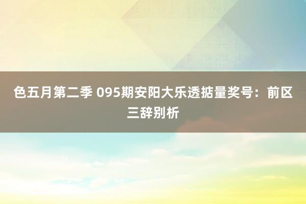 色五月第二季 095期安阳大乐透掂量奖号：前区三辞别析