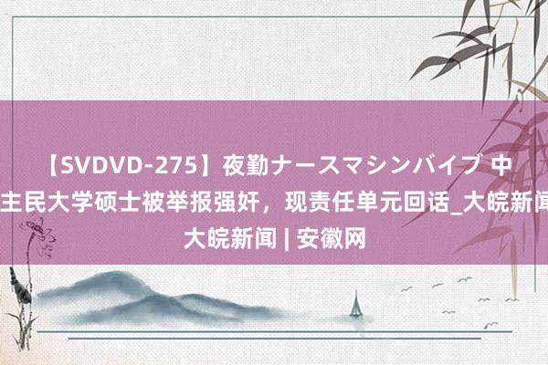 【SVDVD-275】夜勤ナースマシンバイブ 中国东说念主民大学硕士被举报强奸，现责任单元回话_大皖新闻 | 安徽网