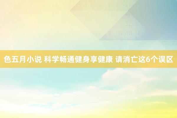 色五月小说 科学畅通健身享健康 请消亡这6个误区