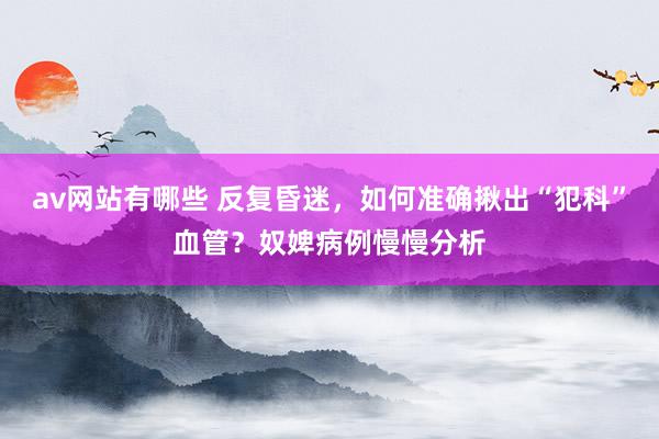 av网站有哪些 反复昏迷，如何准确揪出“犯科”血管？奴婢病例慢慢分析