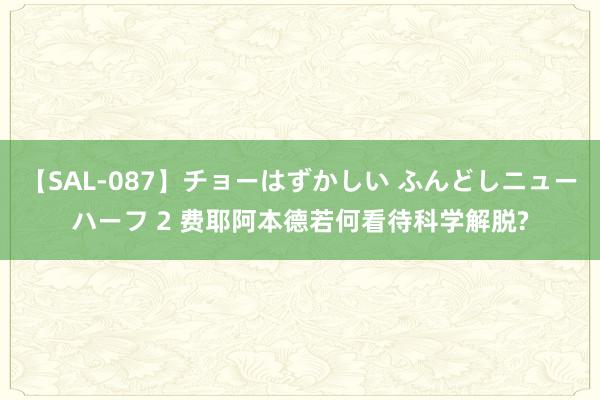 【SAL-087】チョーはずかしい ふんどしニューハーフ 2 费耶阿本德若何看待科学解脱?