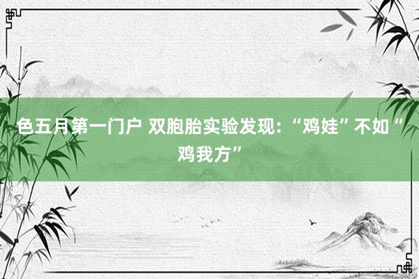 色五月第一门户 双胞胎实验发现: “鸡娃”不如“鸡我方”