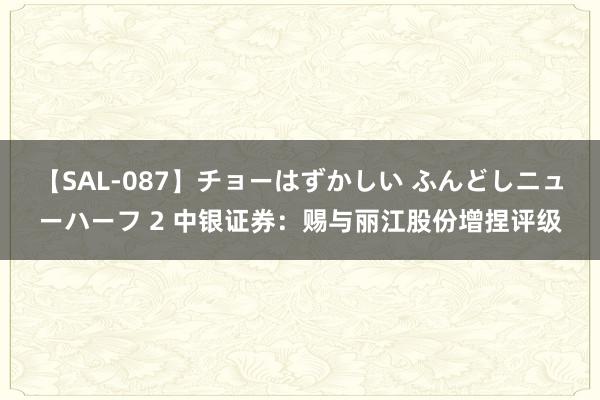 【SAL-087】チョーはずかしい ふんどしニューハーフ 2 中银证券：赐与丽江股份增捏评级