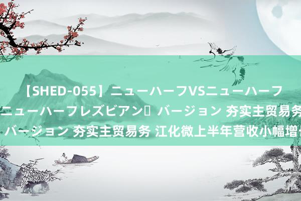 【SHED-055】ニューハーフVSニューハーフ 不純同性肛遊 2 魅惑のニューハーフレズビアン・バージョン 夯实主贸易务 江化微上半年营收小幅增长