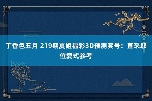 丁香色五月 219期夏姐福彩3D预测奖号：直采取位复式参考