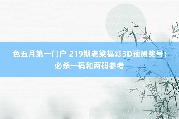 色五月第一门户 219期老梁福彩3D预测奖号：必杀一码和两码参考