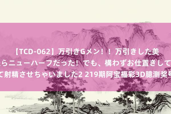 【TCD-062】万引きGメン！！万引きした美女を折檻しようと思ったらニューハーフだった！でも、構わずお仕置きして射精させちゃいました2 219期阿宝福彩3D臆测奖号：杀码和组六复式参考