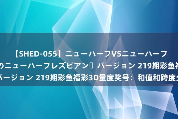 【SHED-055】ニューハーフVSニューハーフ 不純同性肛遊 2 魅惑のニューハーフレズビアン・バージョン 219期彩鱼福彩3D量度奖号：和值和跨度分析