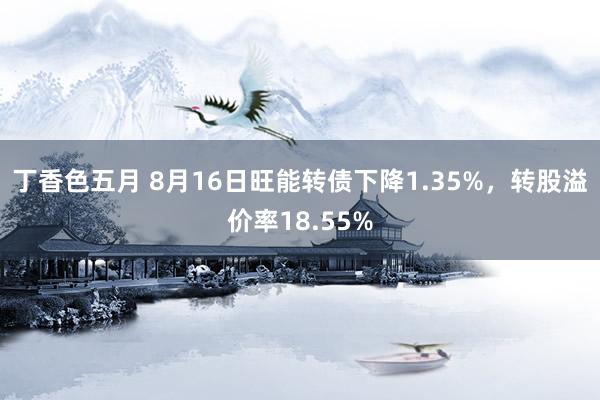 丁香色五月 8月16日旺能转债下降1.35%，转股溢价率18.55%