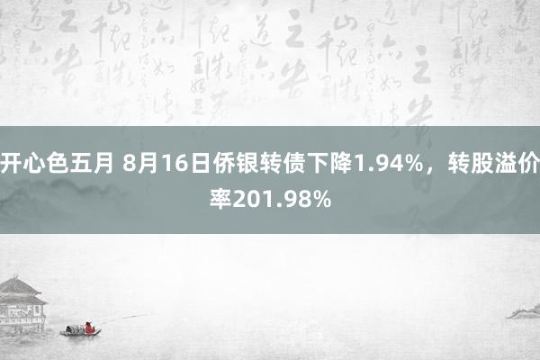 开心色五月 8月16日侨银转债下降1.94%，转股溢价率201.98%