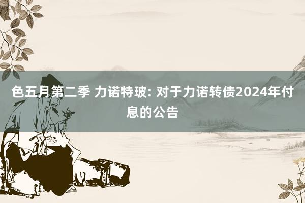 色五月第二季 力诺特玻: 对于力诺转债2024年付息的公告