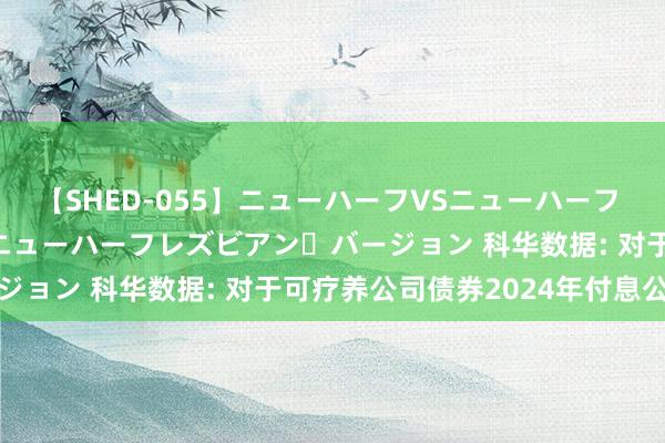 【SHED-055】ニューハーフVSニューハーフ 不純同性肛遊 2 魅惑のニューハーフレズビアン・バージョン 科华数据: 对于可疗养公司债券2024年付息公告