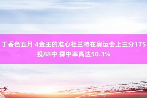 丁香色五月 4金王的准心杜兰特在奥运会上三分175投88中 掷中率高达50.3%