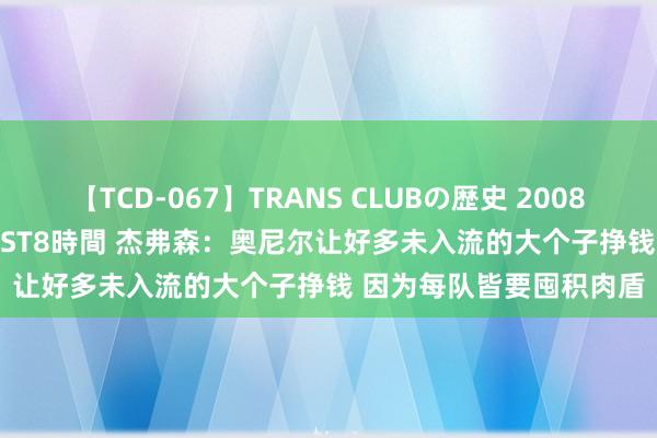 【TCD-067】TRANS CLUBの歴史 2008～2011 44タイトルBEST8時間 杰弗森：奥尼尔让好多未入流的大个子挣钱 因为每队皆要囤积肉盾