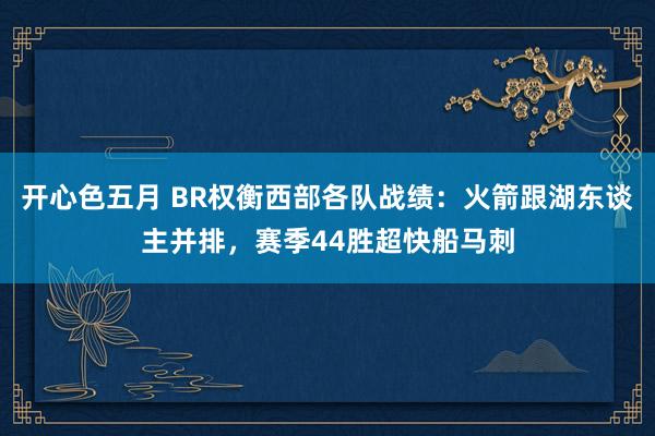 开心色五月 BR权衡西部各队战绩：火箭跟湖东谈主并排，赛季44胜超快船马刺