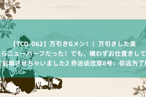 【TCD-062】万引きGメン！！万引きした美女を折檻しようと思ったらニューハーフだった！でも、構わずお仕置きして射精させちゃいました2 乔治谈改穿8号：弥远为了科比，这是我唯独的谜底