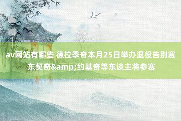 av网站有哪些 德拉季奇本月25日举办退役告别赛 东契奇&约基奇等东谈主将参赛