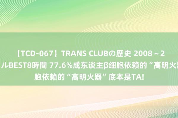 【TCD-067】TRANS CLUBの歴史 2008～2011 44タイトルBEST8時間 77.6%成东谈主β细胞依赖的“高明火器”底本是TA!