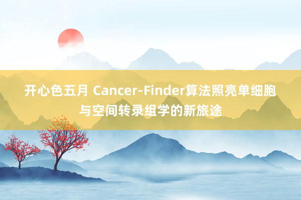 开心色五月 Cancer-Finder算法照亮单细胞与空间转录组学的新旅途