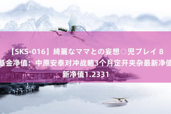 【SKS-016】綺麗なママとの妄想○児プレイ 8月16日基金净值：中原安泰对冲战略3个月定开夹杂最新净值1.2331