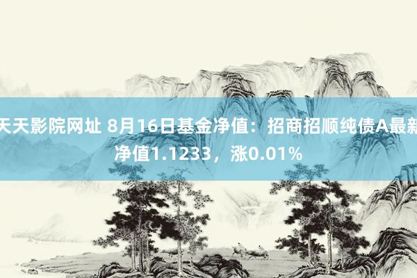 天天影院网址 8月16日基金净值：招商招顺纯债A最新净值1.1233，涨0.01%