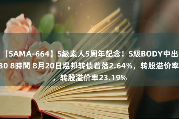 【SAMA-664】S級素人5周年記念！S級BODY中出しBEST30 8時間 8月20日煜邦转债着落2.64%，转股溢价率23.19%