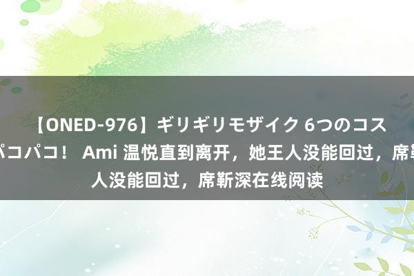 【ONED-976】ギリギリモザイク 6つのコスチュームでパコパコ！ Ami 温悦直到离开，她王人没能回过，席靳深在线阅读