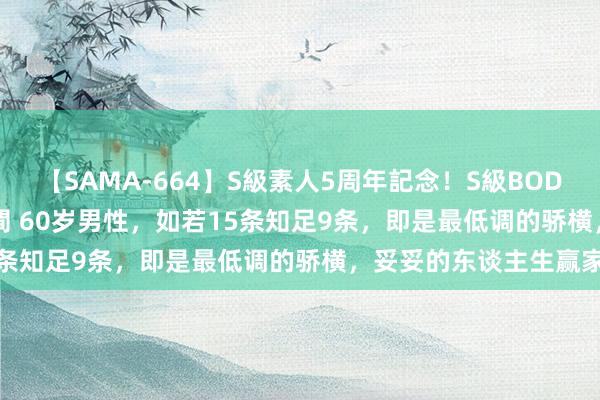 【SAMA-664】S級素人5周年記念！S級BODY中出しBEST30 8時間 60岁男性，如若15条知足9条，即是最低调的骄横，妥妥的东谈主生赢家