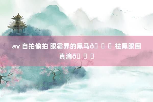 av 自拍偷拍 眼霜界的黑马?祛黑眼圈真滴?