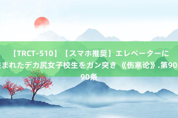 【TRCT-510】【スマホ推奨】エレベーターに挟まれたデカ尻女子校生をガン突き 《伤寒论》.第90条