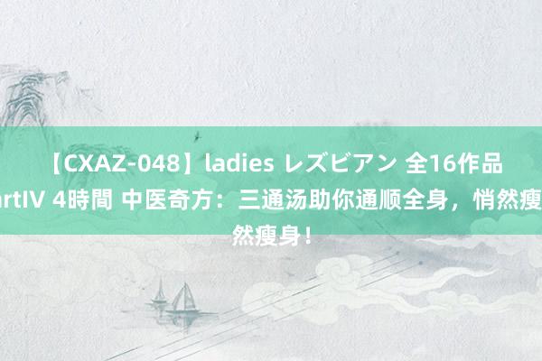 【CXAZ-048】ladies レズビアン 全16作品 PartIV 4時間 中医奇方：三通汤助你通顺全身，悄然瘦身！