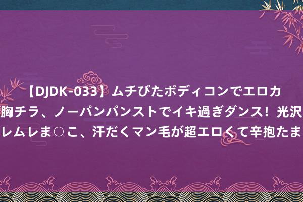 【DJDK-033】ムチぴたボディコンでエロカワGALや爆乳お姉さんが胸チラ、ノーパンパンストでイキ過ぎダンス！光沢パンストから透けたムレムレま○こ、汗だくマン毛が超エロくて辛抱たまりまっしぇん！ 2 黄帝内经说：每天一碗汤，气血畅通，腰身小了，肚子消了！