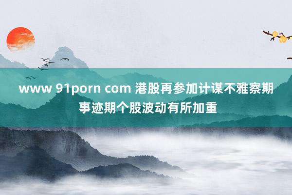 www 91porn com 港股再参加计谋不雅察期 事迹期个股波动有所加重