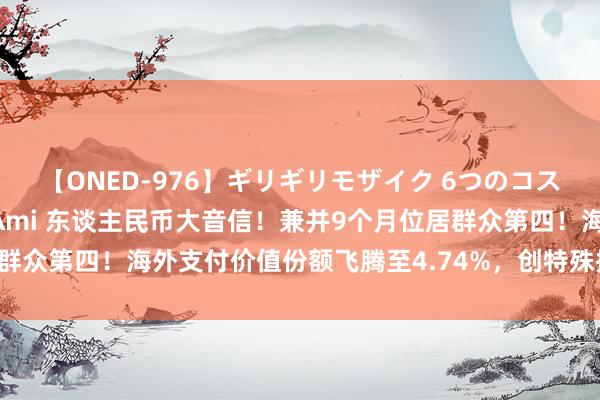 【ONED-976】ギリギリモザイク 6つのコスチュームでパコパコ！ Ami 东谈主民币大音信！兼并9个月位居群众第四！海外支付价值份额飞腾至4.74%，创特殊据纪录以来新高