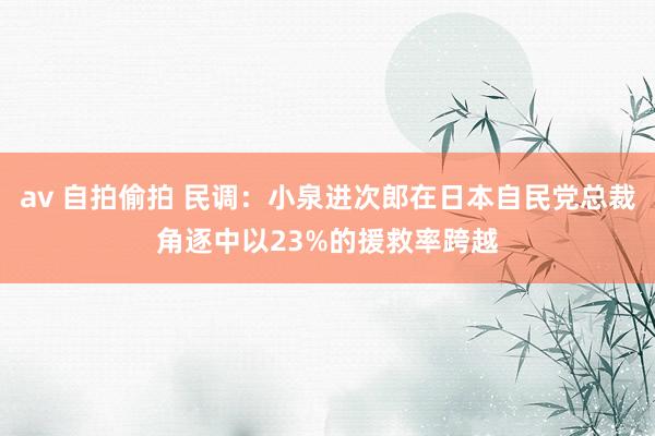 av 自拍偷拍 民调：小泉进次郎在日本自民党总裁角逐中以23%的援救率跨越