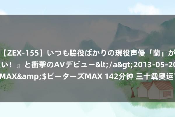 【ZEX-155】いつも脇役ばかりの現役声優「蘭」が『私も主役になりたい！』と衝撃のAVデビュー</a>2013-05-20ピーターズMAX&$ピーターズMAX 142分钟 三十载奥运首秀！宿将上涨，誓以真我力拼！