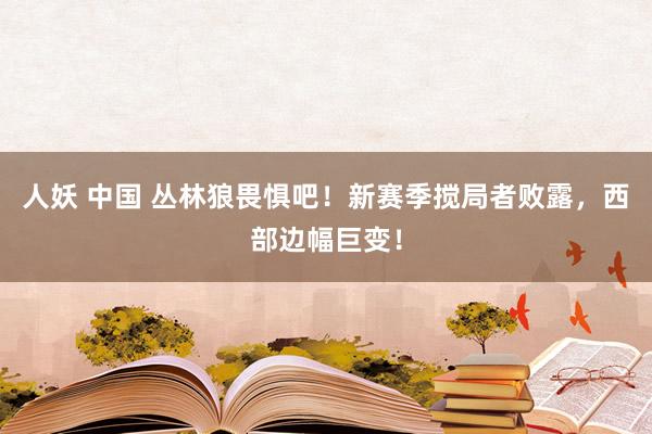 人妖 中国 丛林狼畏惧吧！新赛季搅局者败露，西部边幅巨变！