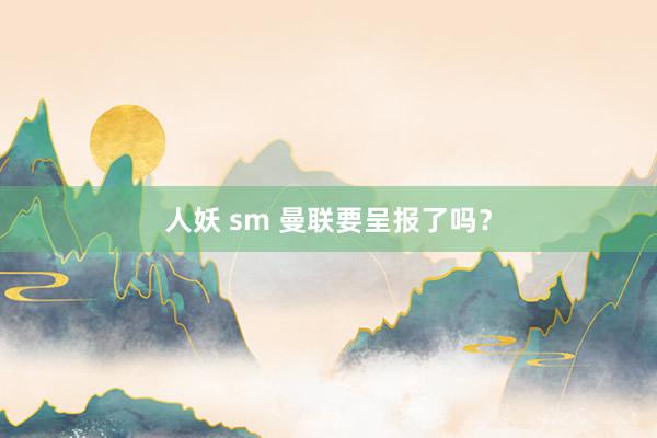 人妖 sm 曼联要呈报了吗？