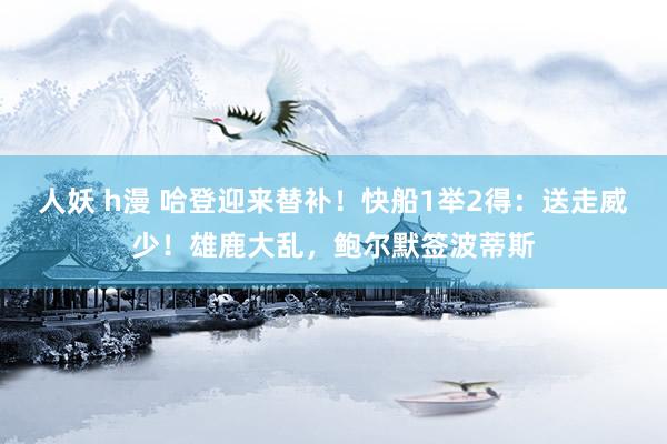 人妖 h漫 哈登迎来替补！快船1举2得：送走威少！雄鹿大乱，鲍尔默签波蒂斯