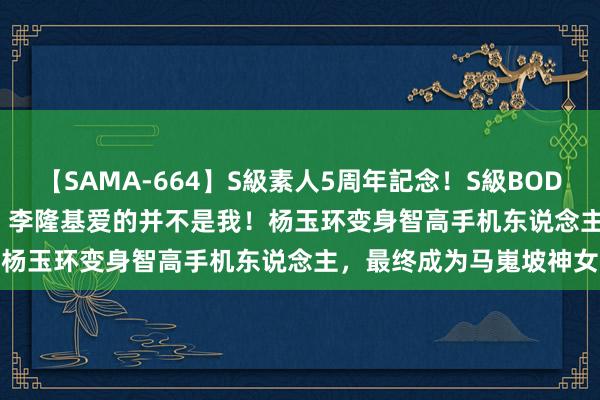 【SAMA-664】S級素人5周年記念！S級BODY中出しBEST30 8時間 李隆基爱的并不是我！杨玉环变身智高手机东说念主，最终成为马嵬坡神女