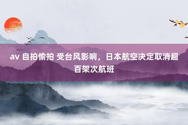 av 自拍偷拍 受台风影响，日本航空决定取消超百架次航班