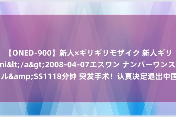 【ONED-900】新人×ギリギリモザイク 新人ギリギリモザイク Ami</a>2008-04-07エスワン ナンバーワンスタイル&$S1118分钟 突发手术！认真决定退出中国男篮！这然而球队的主力中枢……