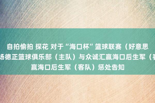 自拍偷拍 探花 对于“海口杯”篮球联赛（好意思兰赛区）第32场德正篮球俱乐部（主队）与众诚汇赢海口后生军（客队）惩处告知