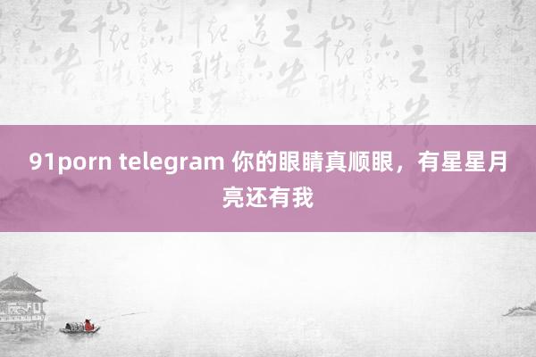 91porn telegram 你的眼睛真顺眼，有星星月亮还有我