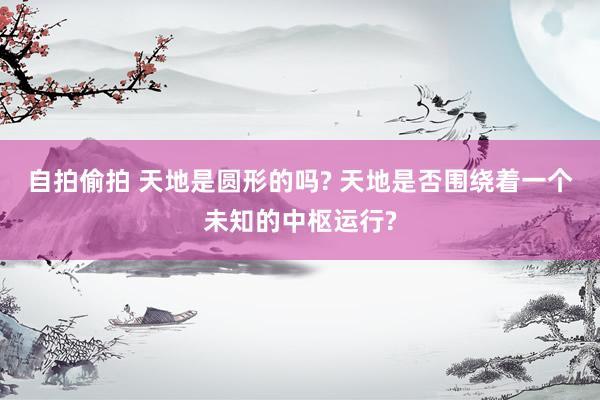 自拍偷拍 天地是圆形的吗? 天地是否围绕着一个未知的中枢运行?