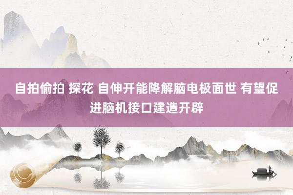 自拍偷拍 探花 自伸开能降解脑电极面世 有望促进脑机接口建造开辟