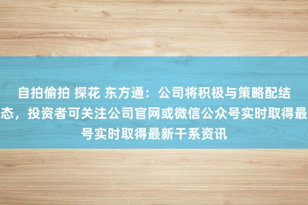 自拍偷拍 探花 东方通：公司将积极与策略配结伙伴共建生态，投资者可关注公司官网或微信公众号实时取得最新干系资讯